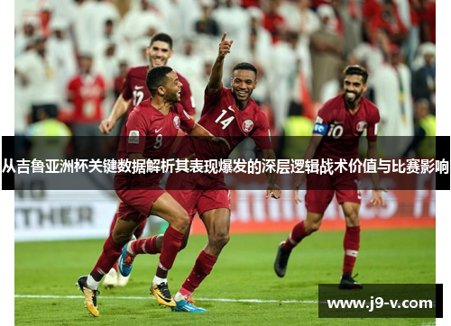 从吉鲁亚洲杯关键数据解析其表现爆发的深层逻辑战术价值与比赛影响