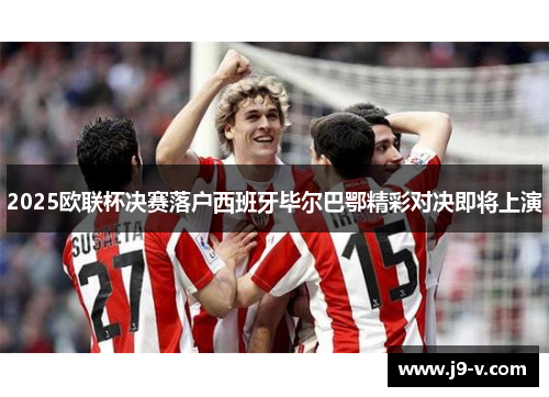 2025欧联杯决赛落户西班牙毕尔巴鄂精彩对决即将上演