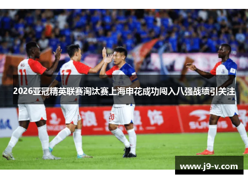 2026亚冠精英联赛淘汰赛上海申花成功闯入八强战绩引关注