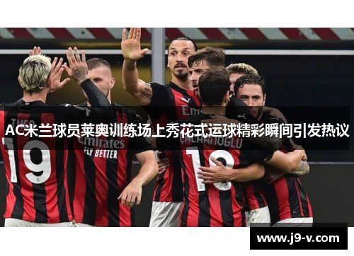 AC米兰球员莱奥训练场上秀花式运球精彩瞬间引发热议