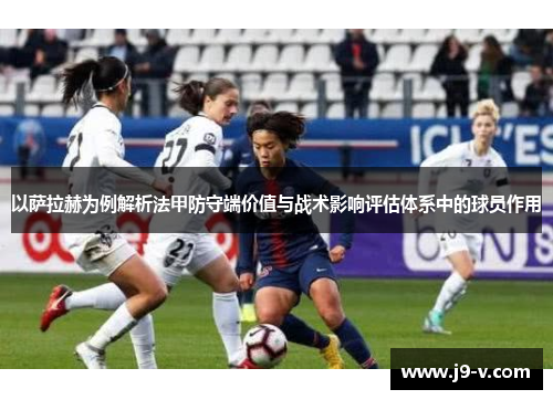 以萨拉赫为例解析法甲防守端价值与战术影响评估体系中的球员作用
