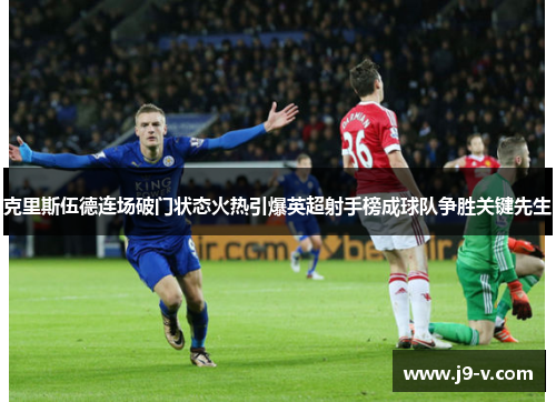 克里斯伍德连场破门状态火热引爆英超射手榜成球队争胜关键先生