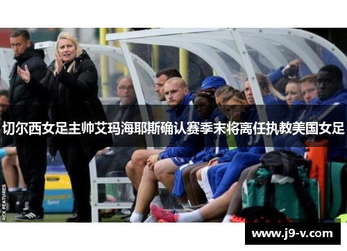 切尔西女足主帅艾玛海耶斯确认赛季末将离任执教美国女足