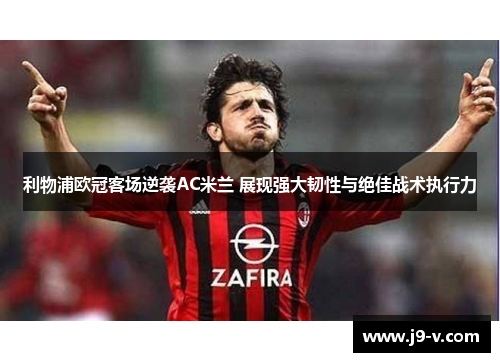 利物浦欧冠客场逆袭AC米兰 展现强大韧性与绝佳战术执行力