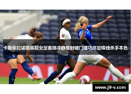 卡斯泰拉诺斯英超女足客场冷静推射破门建功尽显锋线杀手本色