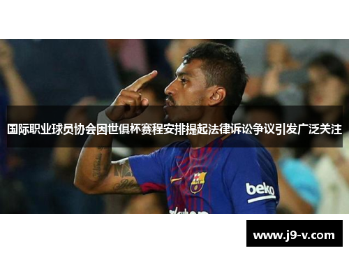 国际职业球员协会因世俱杯赛程安排提起法律诉讼争议引发广泛关注