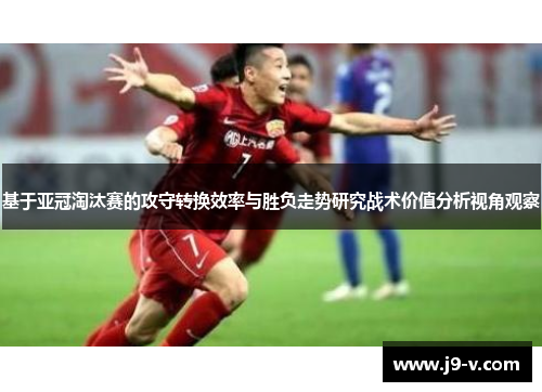 基于亚冠淘汰赛的攻守转换效率与胜负走势研究战术价值分析视角观察