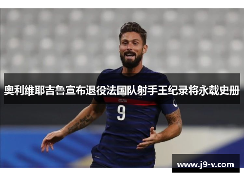 奥利维耶吉鲁宣布退役法国队射手王纪录将永载史册