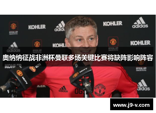 奥纳纳征战非洲杯曼联多场关键比赛将缺阵影响阵容