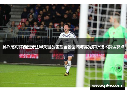 孙兴慜对阵西班牙法甲关键战表现全景回顾与高光解析技术解读亮点