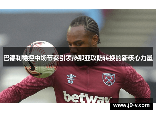 巴德利稳控中场节奏引领热那亚攻防转换的新核心力量 巴德利稳控中场节奏引领热那亚攻防转换的新核心力量