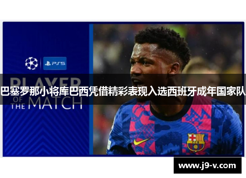 巴塞罗那小将库巴西凭借精彩表现入选西班牙成年国家队