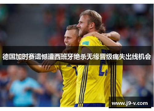 德国加时赛遗憾遭西班牙绝杀无缘晋级痛失出线机会
