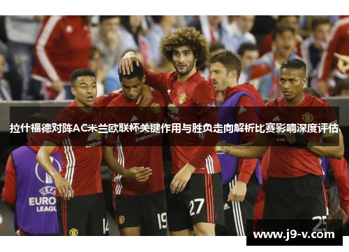 拉什福德对阵AC米兰欧联杯关键作用与胜负走向解析比赛影响深度评估