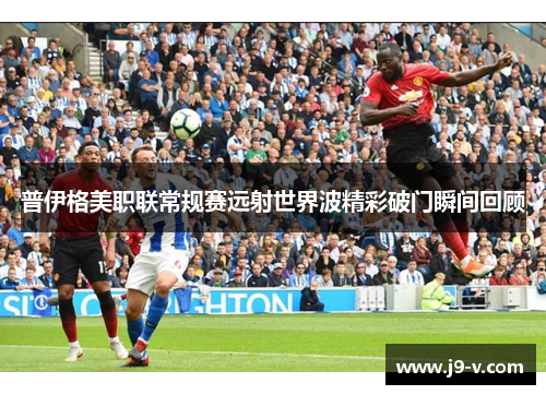 普伊格美职联常规赛远射世界波精彩破门瞬间回顾