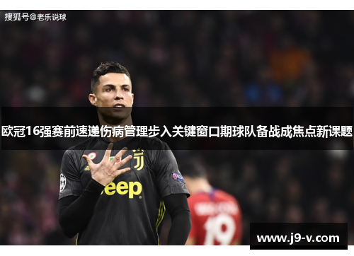 欧冠16强赛前速递伤病管理步入关键窗口期球队备战成焦点新课题