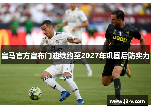 皇马官方宣布门迪续约至2027年巩固后防实力