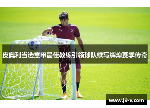 皮奥利当选意甲最佳教练引领球队续写辉煌赛季传奇 皮奥利当选意甲最佳教练引领球队续写辉煌赛季传奇