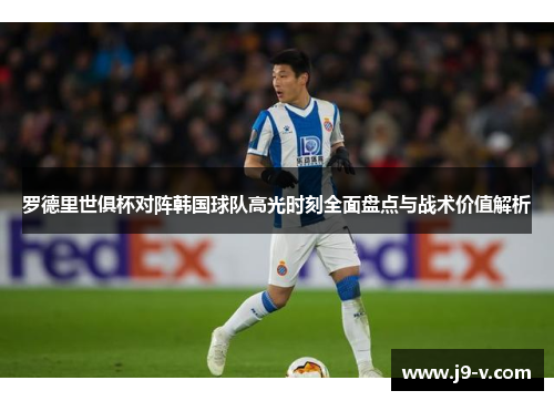 罗德里世俱杯对阵韩国球队高光时刻全面盘点与战术价值解析