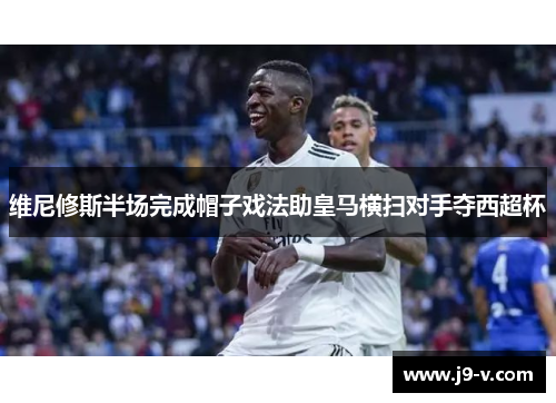 维尼修斯半场完成帽子戏法助皇马横扫对手夺西超杯