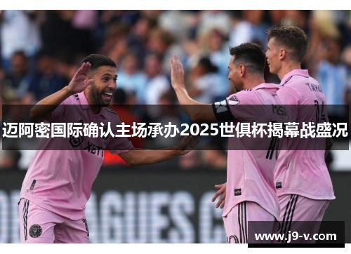 迈阿密国际确认主场承办2025世俱杯揭幕战盛况