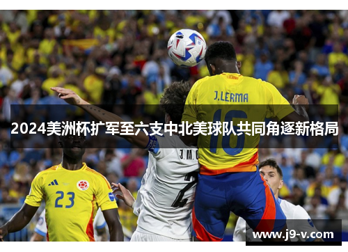 2024美洲杯扩军至六支中北美球队共同角逐新格局