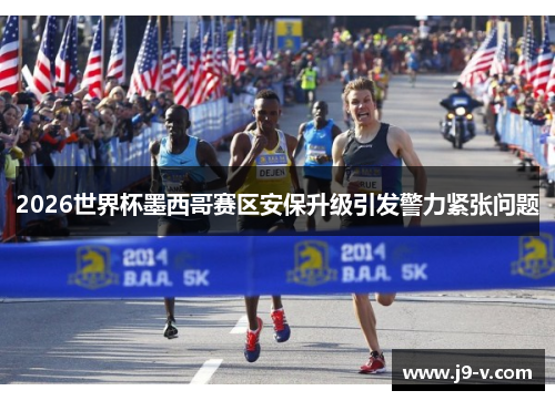 2026世界杯墨西哥赛区安保升级引发警力紧张问题