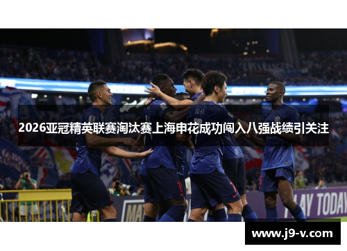 2026亚冠精英联赛淘汰赛上海申花成功闯入八强战绩引关注