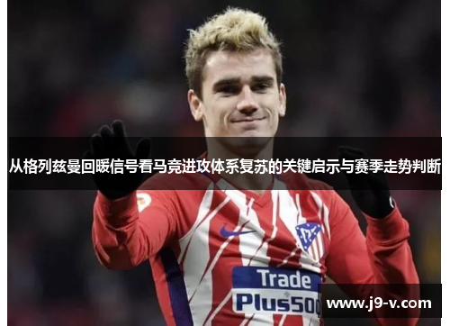 从格列兹曼回暖信号看马竞进攻体系复苏的关键启示与赛季走势判断