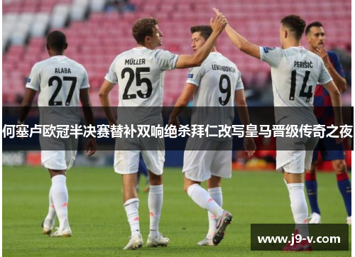 何塞卢欧冠半决赛替补双响绝杀拜仁改写皇马晋级传奇之夜