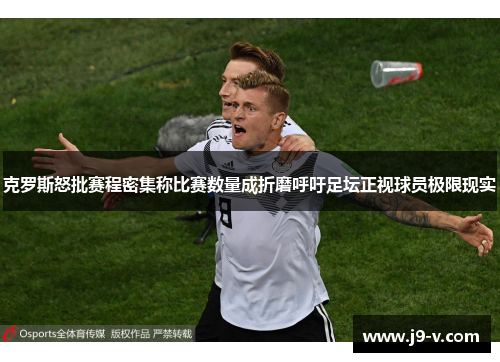 克罗斯怒批赛程密集称比赛数量成折磨呼吁足坛正视球员极限现实