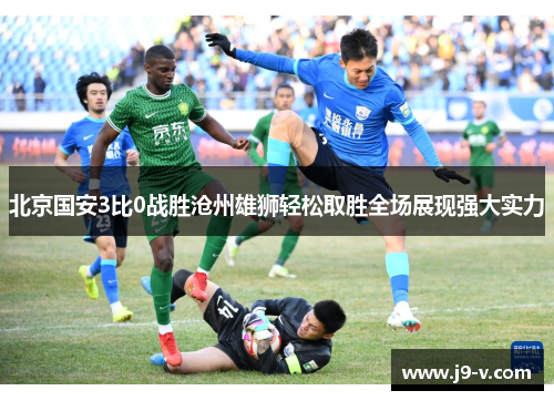 北京国安3比0战胜沧州雄狮轻松取胜全场展现强大实力