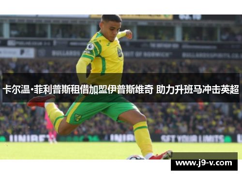 卡尔温·菲利普斯租借加盟伊普斯维奇 助力升班马冲击英超