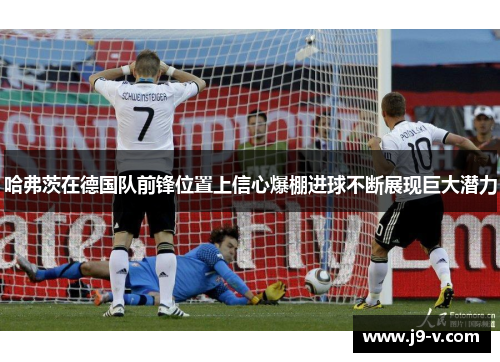 哈弗茨在德国队前锋位置上信心爆棚进球不断展现巨大潜力