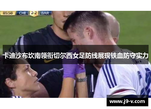 卡迪沙布坎南领衔切尔西女足防线展现铁血防守实力