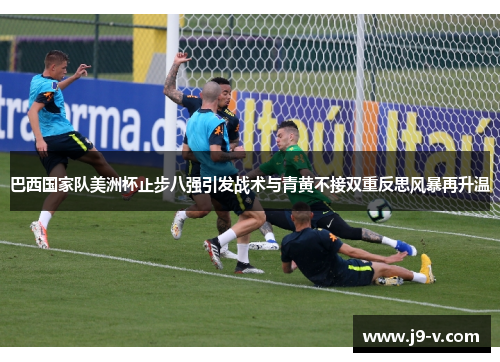 巴西国家队美洲杯止步八强引发战术与青黄不接双重反思风暴再升温