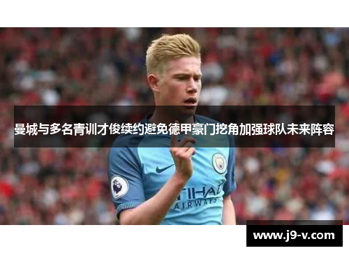 曼城与多名青训才俊续约避免德甲豪门挖角加强球队未来阵容