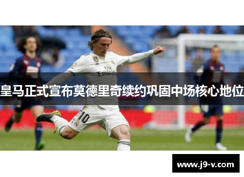 皇马正式宣布莫德里奇续约巩固中场核心地位