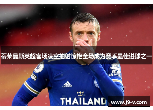 蒂莱曼斯英超客场凌空抽射惊艳全场成为赛季最佳进球之一
