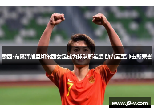 露西·布隆泽加盟切尔西女足成为球队新希望 助力蓝军冲击新荣誉