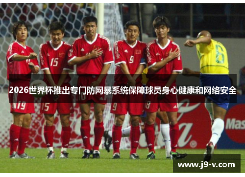 2026世界杯推出专门防网暴系统保障球员身心健康和网络安全