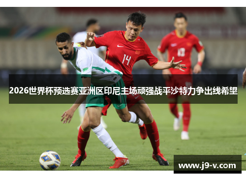 2026世界杯预选赛亚洲区印尼主场顽强战平沙特力争出线希望 2026世界杯预选赛亚洲区印尼主场顽强战平沙特力争出线希望