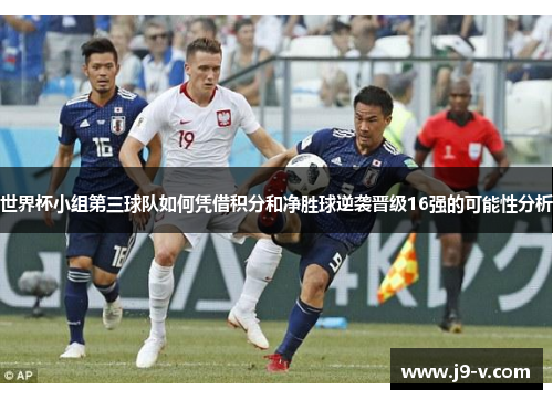 世界杯小组第三球队如何凭借积分和净胜球逆袭晋级16强的可能性分析