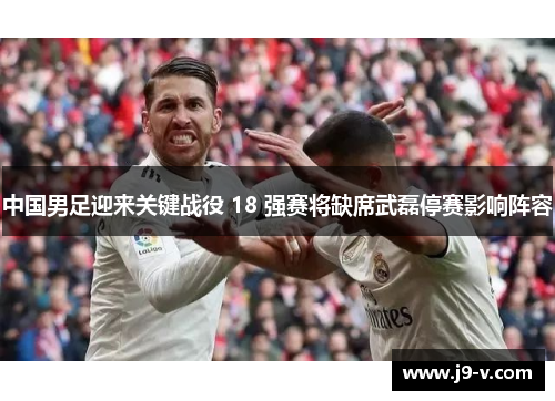 中国男足迎来关键战役 18 强赛将缺席武磊停赛影响阵容