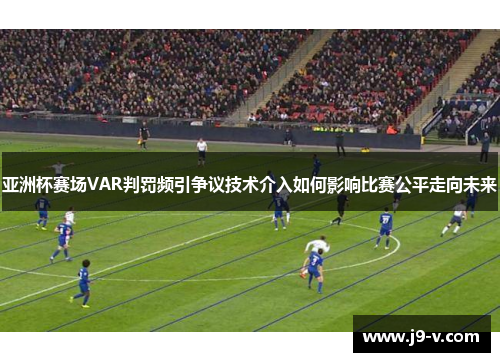 亚洲杯赛场VAR判罚频引争议技术介入如何影响比赛公平走向未来 亚洲杯赛场VAR判罚频引争议技术介入如何影响比赛公平走向未来