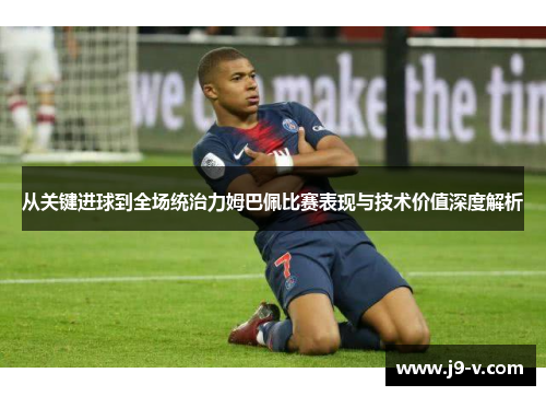 从关键进球到全场统治力姆巴佩比赛表现与技术价值深度解析 从关键进球到全场统治力姆巴佩比赛表现与技术价值深度解析