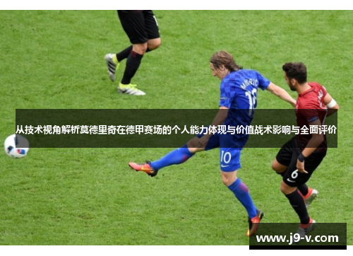 从技术视角解析莫德里奇在德甲赛场的个人能力体现与价值战术影响与全面评价