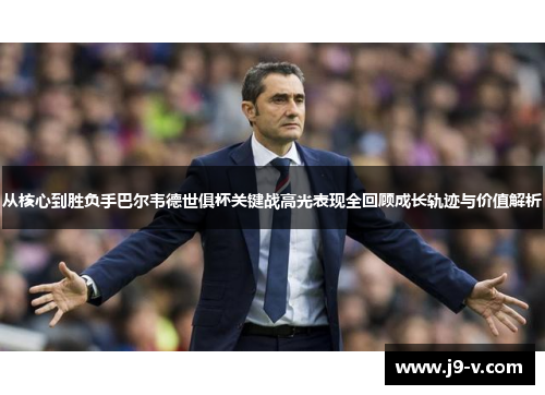 从核心到胜负手巴尔韦德世俱杯关键战高光表现全回顾成长轨迹与价值解析