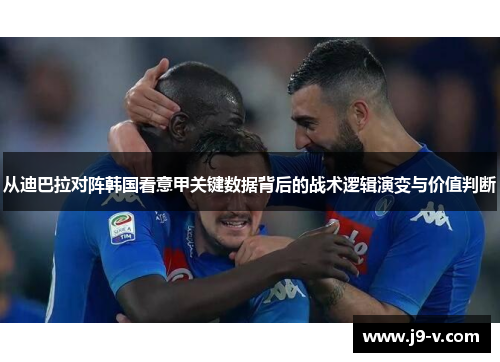 从迪巴拉对阵韩国看意甲关键数据背后的战术逻辑演变与价值判断