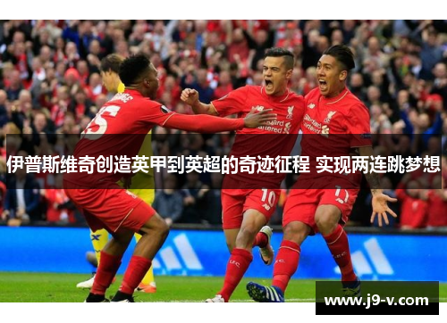伊普斯维奇创造英甲到英超的奇迹征程 实现两连跳梦想